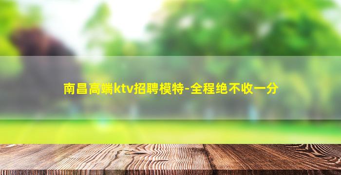 南昌高端ktv招聘模特-全程绝不收一分