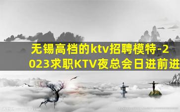 无锡高档的ktv招聘模特-2023求职KTV夜总会日进前进
